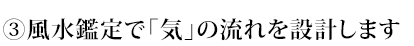 ③ 風水鑑定で「気」の流れを設計します